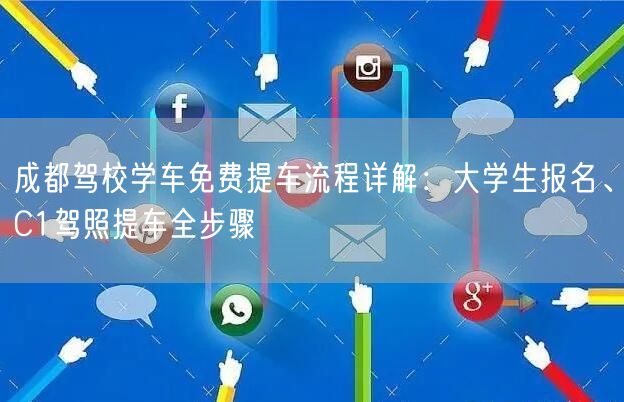 成都驾校学车免费提车流程详解：大学生报名、C1驾照提车全步骤