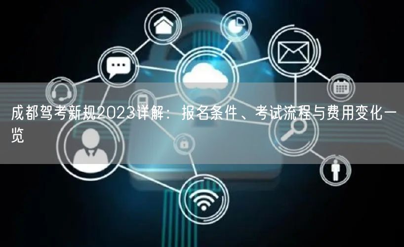 成都驾考新规2023详解：报名条件、考试流程与费用变化一览