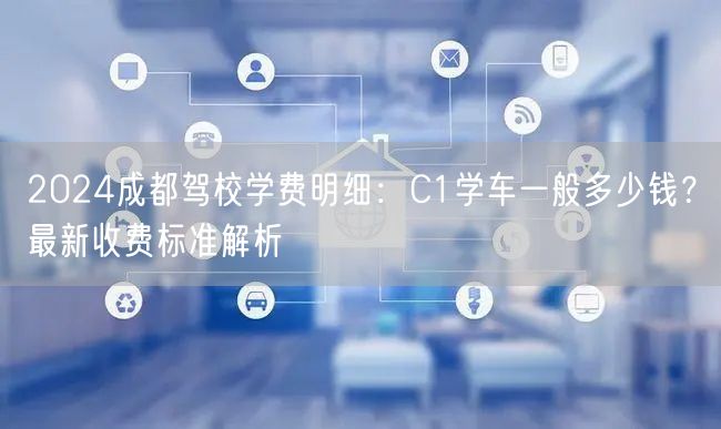 2024成都驾校学费明细：C1学车一般多少钱？最新收费标准解析