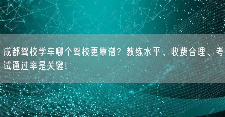 成都驾校学车哪个驾校更靠谱？教练水平、收费合理、考试通过率是关键！