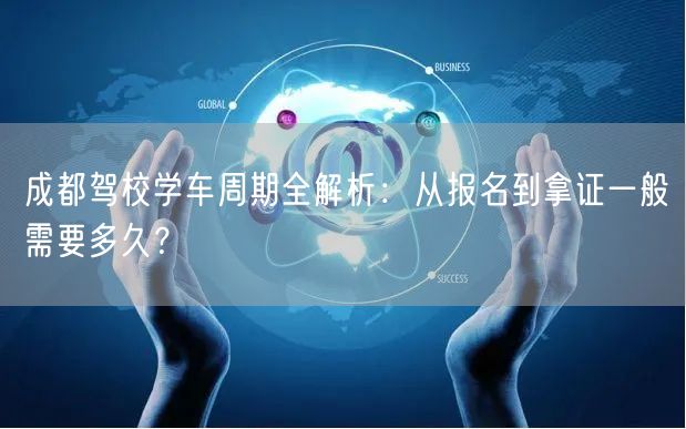 成都驾校学车周期全解析：从报名到拿证一般需要多久？