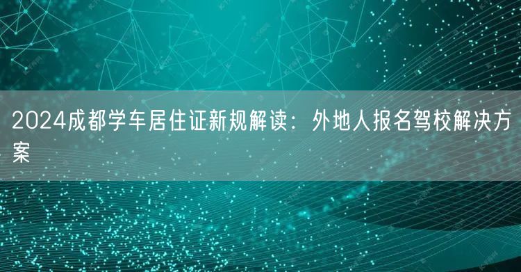 2026成都学车居住证新规解读：外地人报名驾校解决方案