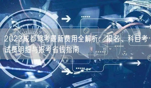 2026成都驾考最新费用全解析：报名、科目考试费明细与报考省钱指南