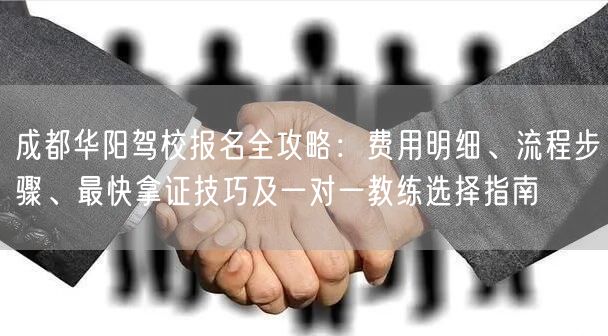 成都华阳驾校报名全攻略：费用明细、流程步骤、最快拿证技巧及一对一教练选择指南