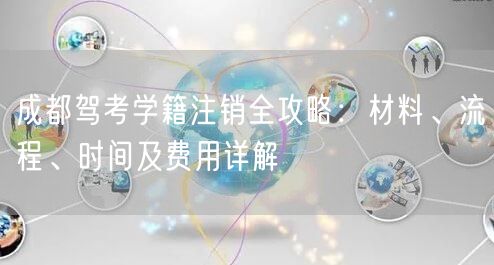 成都驾考学籍注销全攻略：材料、流程、时间及费用详解