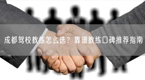 成都驾校教练怎么选？靠谱教练口碑推荐指南