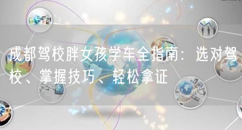 成都驾校胖女孩学车全指南：选对驾校、掌握技巧、轻松拿证