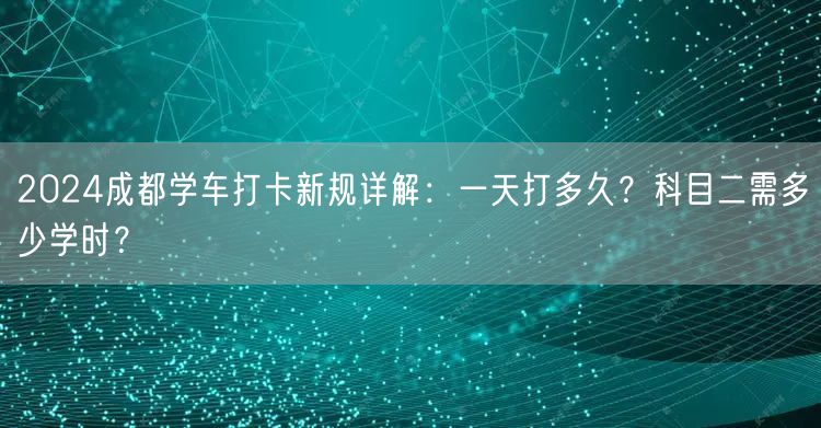 2026成都学车打卡新规详解：一天打多久？科目二需多少学时？