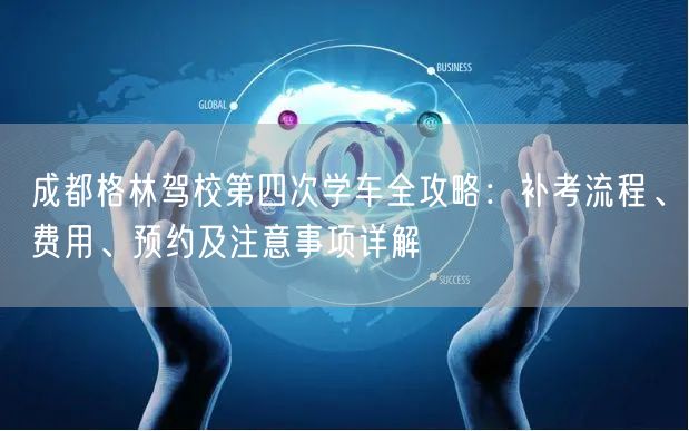 成都格林驾校第四次学车全攻略：补考流程、费用、预约及注意事项详解