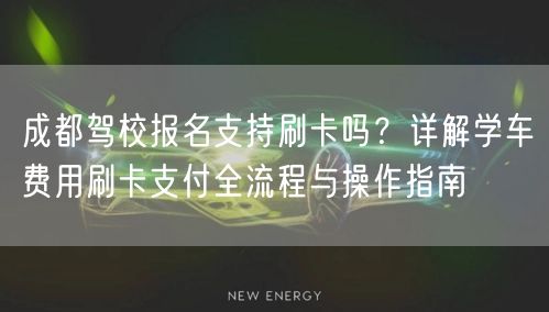 成都驾校报名支持刷卡吗？详解学车费用刷卡支付全流程与操作指南