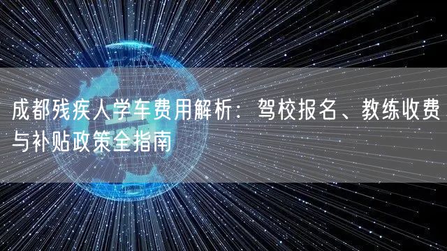 成都残疾人学车费用解析：驾校报名、教练收费与补贴政策全指南