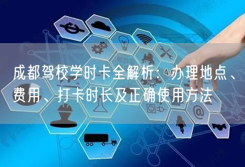 成都驾校学时卡全解析：办理地点、费用、打卡时长及正确使用方法