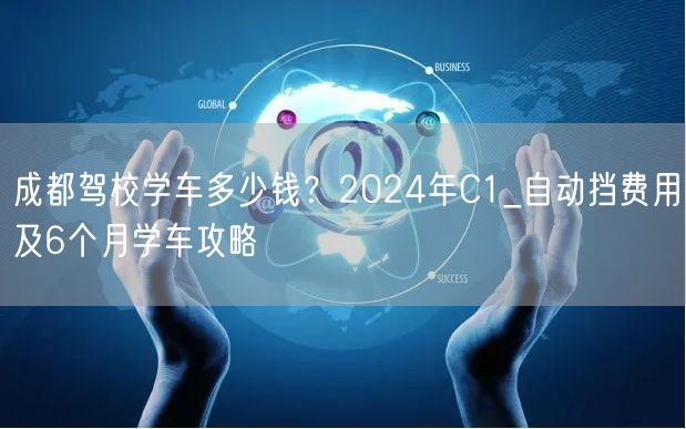 成都驾校学车多少钱？2024年C1_自动挡费用及6个月学车攻略