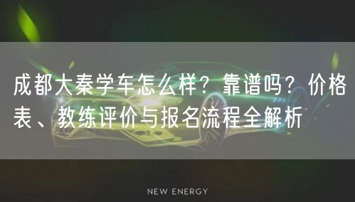 成都大秦学车怎么样？靠谱吗？价格表、教练评价与报名流程全解析