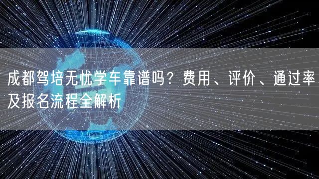 成都驾培无忧学车靠谱吗？费用、评价、通过率及报名流程全解析
