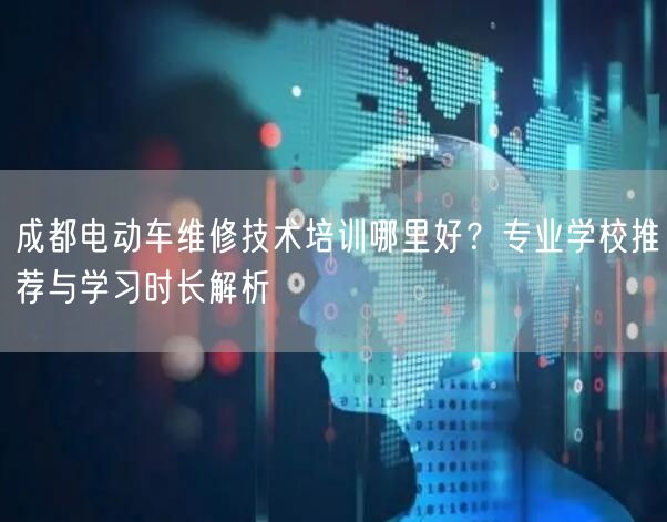 成都电动车维修技术培训哪里好？专业学校推荐与学习时长解析