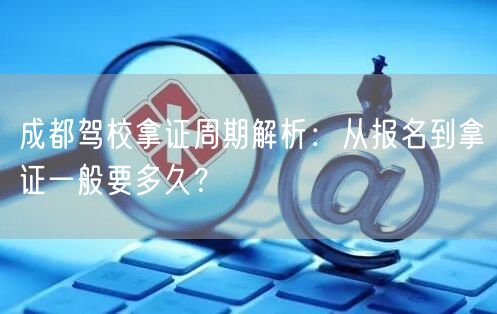 成都驾校拿证周期解析：从报名到拿证一般要多久？