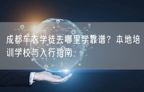 成都车衣学徒去哪里学靠谱？本地培训学校与入行指南