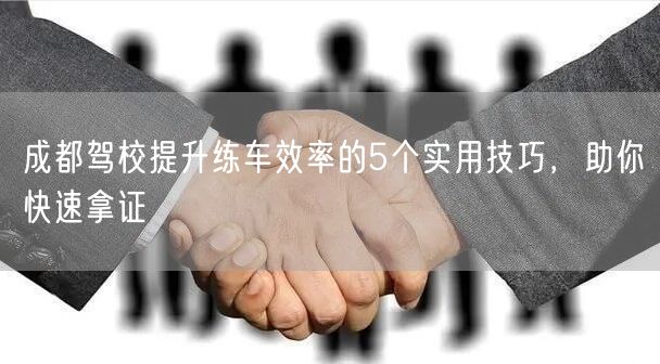 成都驾校提升练车效率的5个实用技巧，助你快速拿证