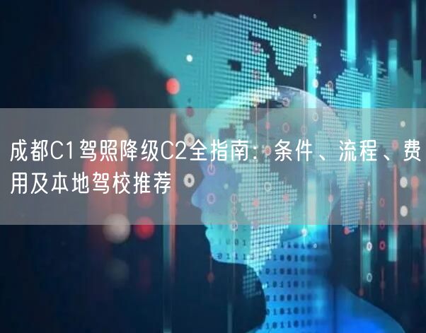 成都C1驾照降级C2全指南：条件、流程、费用及本地驾校推荐