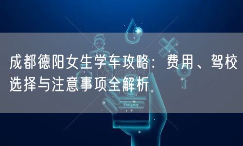 成都德阳女生学车攻略：费用、驾校选择与注意事项全解析