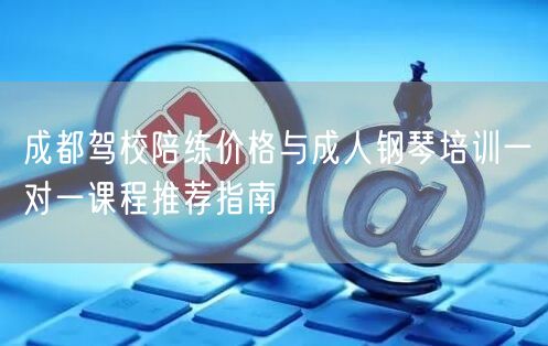 成都驾校陪练价格与成人钢琴培训一对一课程推荐指南