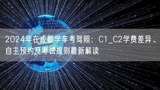 2026年在成都学车考驾照：C1_C2学费差异、自主预约及考试规则最新解读