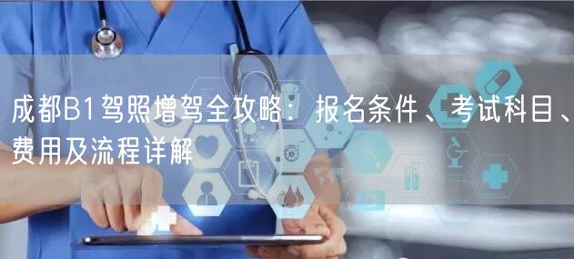 成都B1驾照增驾全攻略：报名条件、考试科目、费用及流程详解