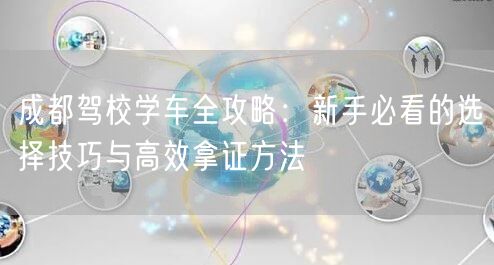 成都驾校学车全攻略：新手必看的选择技巧与高效拿证方法