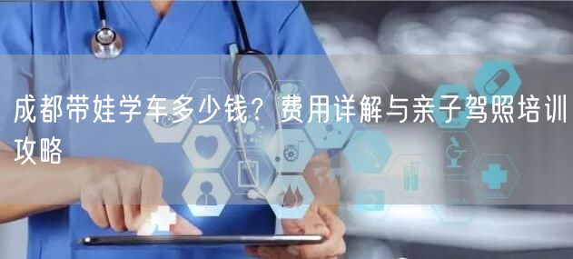 成都带娃学车多少钱？费用详解与亲子驾照培训攻略