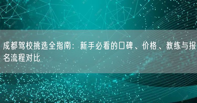 成都驾校挑选全指南：新手必看的口碑、价格、教练与报名流程对比