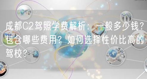 成都C2驾照学费解析：一般多少钱？包含哪些费用？如何选择性价比高的驾校？