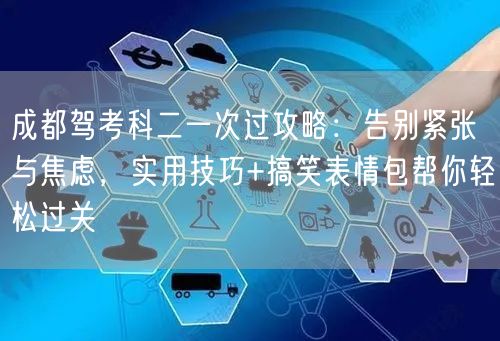 成都驾考科二一次过攻略：告别紧张与焦虑，实用技巧+搞笑表情包帮你轻松过关