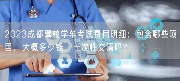 2026成都驾校学车考试费用明细：包含哪些项目，大概多少钱，一次性交清吗？