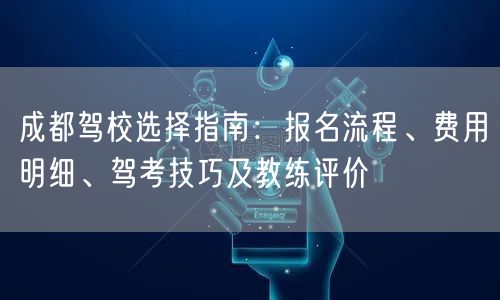 成都驾校选择指南：报名流程、费用明细、驾考技巧及教练评价