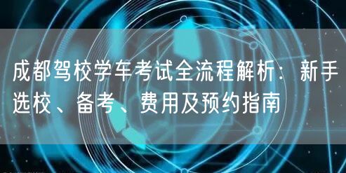 成都驾校学车考试全流程解析：新手选校、备考、费用及预约指南