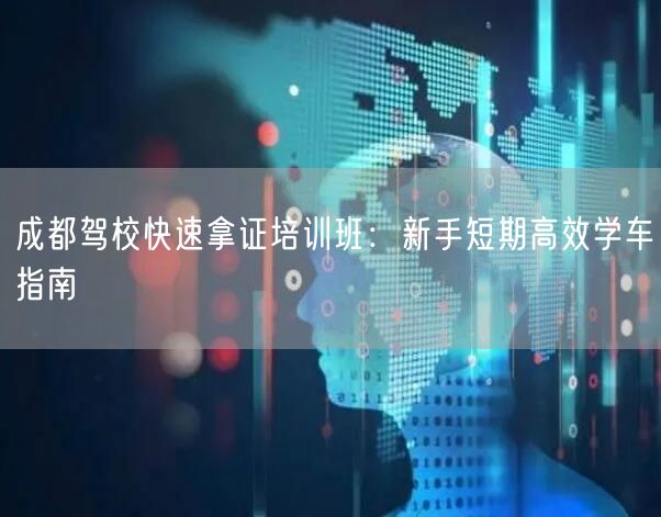 成都驾校快速拿证培训班：新手短期高效学车指南