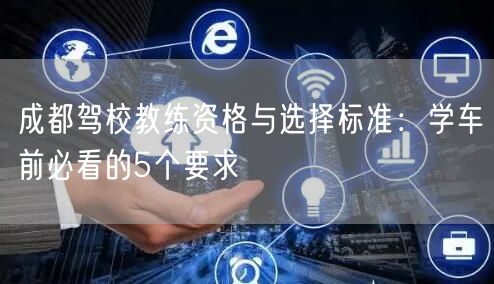 成都驾校教练资格与选择标准：学车前必看的5个要求