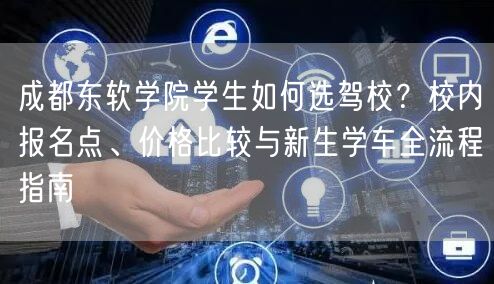 成都东软学院学生如何选驾校？校内报名点、价格比较与新生学车全流程指南