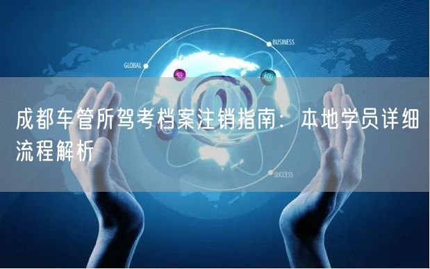 成都车管所驾考档案注销指南：本地学员详细流程解析