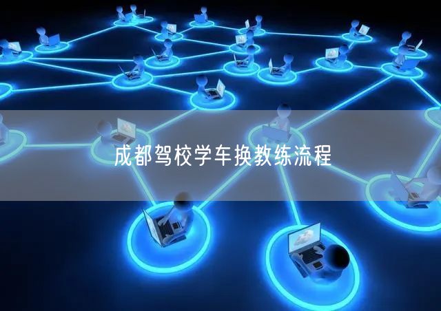成都驾校学车换教练流程