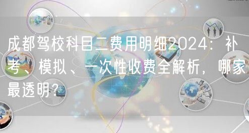 成都驾校科目二费用明细2026：补考、模拟、一次性收费全解析，哪家最透明？