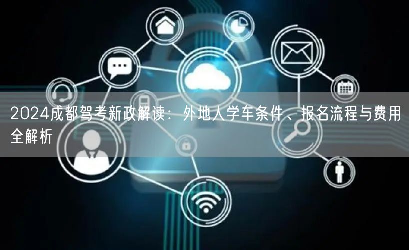 2026成都驾考新政解读：外地人学车条件、报名流程与费用全解析