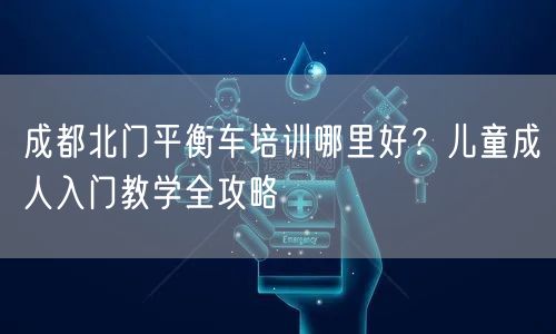 成都北门平衡车培训哪里好？儿童成人入门教学全攻略