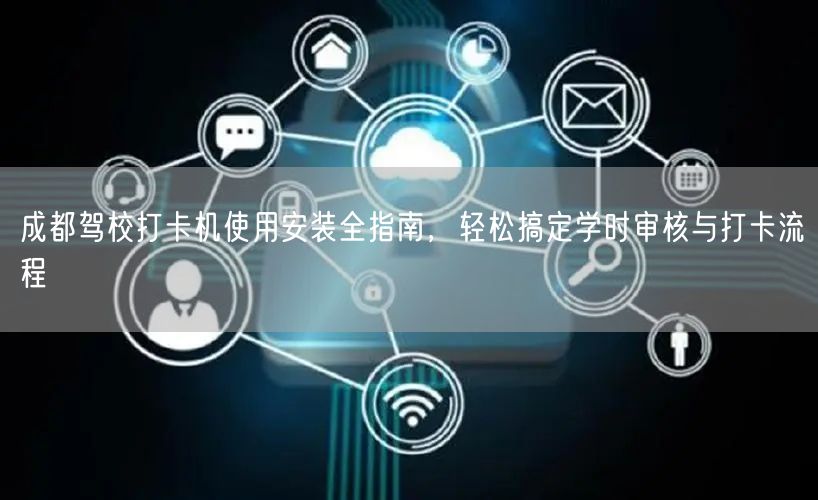 成都驾校打卡机使用安装全指南，轻松搞定学时审核与打卡流程