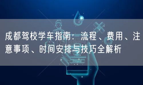 成都驾校学车指南：流程、费用、注意事项、时间安排与技巧全解析