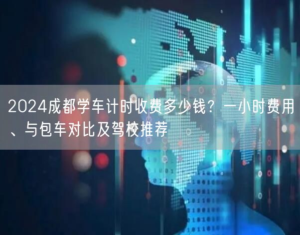 2026成都学车计时收费多少钱？一小时费用、与包车对比及驾校推荐
