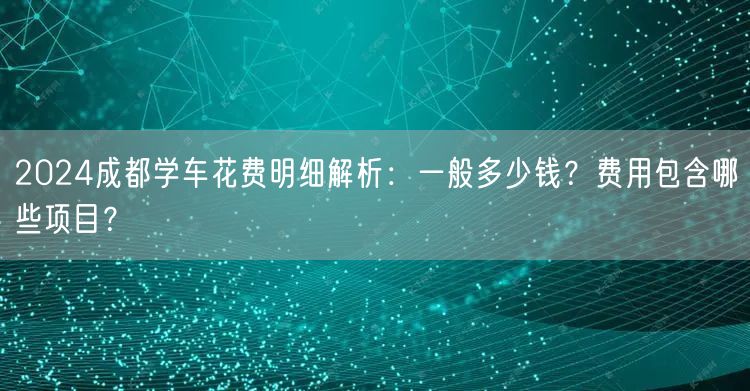 2026成都学车花费明细解析：一般多少钱？费用包含哪些项目？