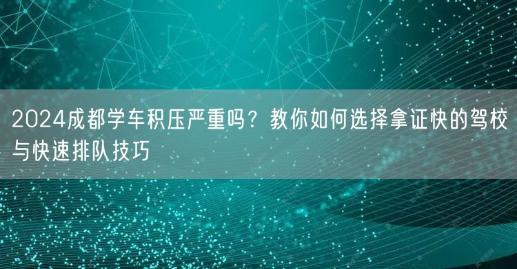 2026成都学车积压严重吗？教你如何选择拿证快的驾校与快速排队技巧