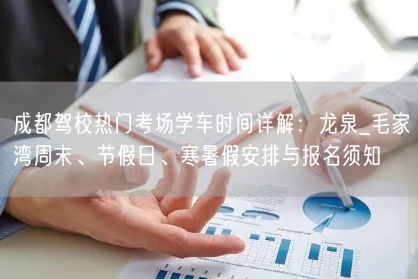 成都驾校热门考场学车时间详解：龙泉_毛家湾周末、节假日、寒暑假安排与报名须知